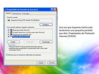 Una vez que hayamos hecho esto
tendremos una pequeña pantalla
que dirá. Propiedades de Protocolo
Internet (TCP/IP)
 