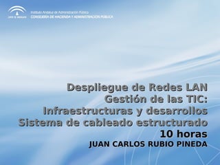Despliegue de Redes LAN
                 Gestión de las TIC:
     Infraestructuras y desarrollos
Sistema de cableado estructurado
                          10 horas
             JUAN CARLOS RUBIO PINEDA
 