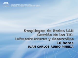 Despliegue de Redes LAN
            Gestión de las TIC:
Infraestructuras y desarrollos
                     10 horas
      JUAN CARLOS RUBIO PINEDA
 