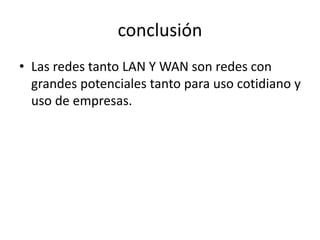 conclusión
• Las redes tanto LAN Y WAN son redes con
grandes potenciales tanto para uso cotidiano y
uso de empresas.
 