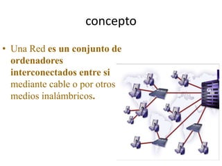 concepto
• Una Red es un conjunto de
ordenadores
interconectados entre si
mediante cable o por otros
medios inalámbricos.
 
