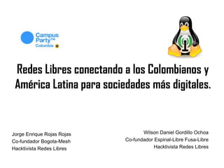 Redes Libres conectando a los Colombianos y
 América Latina para sociedades más digitales.


Jorge Enrique Rojas Rojas          Wilson Daniel Gordillo Ochoa
Co-fundador Bogota-Mesh     Co-fundador Espinal-Libre Fusa-Libre
Hacktivista Redes Libres                Hacktivista Redes Libres
 