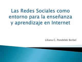 Las Redes Sociales como entorno para la enseñanza y aprendizaje en Internet Liliana C. Pondelek Berbel 