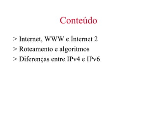 Conteúdo
> Internet, WWW e Internet 2
> Roteamento e algoritmos
> Diferenças entre IPv4 e IPv6
 