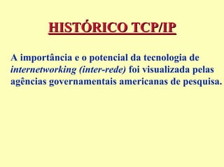 HISTÓRICO TCP/IP

A importância e o potencial da tecnologia de
internetworking (inter-rede) foi visualizada pelas
agências governamentais americanas de pesquisa.
 