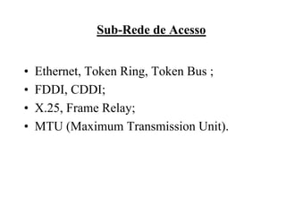 Sub-Rede de Acesso


•   Ethernet, Token Ring, Token Bus ;
•   FDDI, CDDI;
•   X.25, Frame Relay;
•   MTU (Maximum Transmission Unit).
 