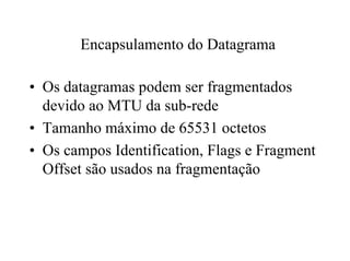 Encapsulamento do Datagrama

• Os datagramas podem ser fragmentados
  devido ao MTU da sub-rede
• Tamanho máximo de 65531 octetos
• Os campos Identification, Flags e Fragment
  Offset são usados na fragmentação
 