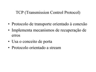 TCP (Transmission Control Protocol)

• Protocolo de transporte orientado à conexão
• Implementa mecanismos de recuperação de
  erros
• Usa o conceito de porta
• Protocolo orientado a stream
 