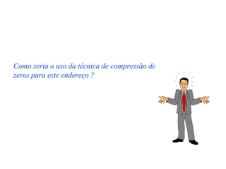 Como seria o uso da técnica de compressão de
zeros para este endereço ?



                          Resposta

                        :: 128.10.2.1
 
