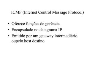 ICMP (Internet Control Message Protocol)

• Oferece funções de gerência
• Encapsulado no datagrama IP
• Emitido por um gateway intermediário
  oupelo host destino
 