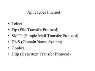 Aplicações Internet

•   Telnet
•   Ftp (File Transfer Protocol)
•   SMTP (Simple Mail Transfer Protocol)
•   DNS (Domain Name System)
•   Gopher
•   Http (Hypertext Transfer Protocol)
 