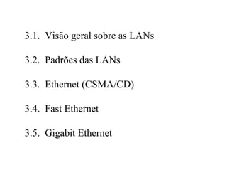 3.1. Visão geral sobre as LANs

3.2. Padrões das LANs

3.3. Ethernet (CSMA/CD)

3.4. Fast Ethernet

3.5. Gigabit Ethernet
 