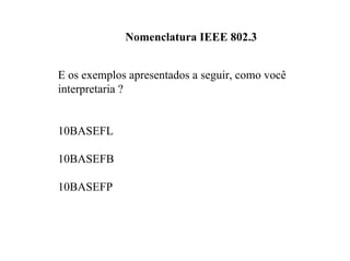Nomenclatura IEEE 802.3


E os exemplos apresentados a seguir, como você
interpretaria ?


10BASEFL

10BASEFB

10BASEFP
 