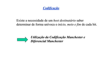 Codificação


Existe a necessidade de um host destinatário saber
determinar de forma unívoca o início, meio e fim de cada bit.


          Utilização da Codificação Manchester e
          Diferencial Manchester
 