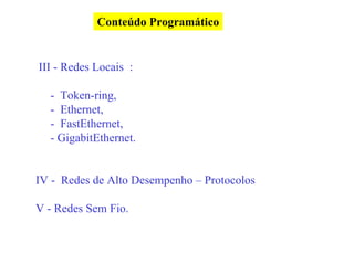Conteúdo Programático


III - Redes Locais :

  - Token-ring,
  - Ethernet,
  - FastEthernet,
  - GigabitEthernet.


IV - Redes de Alto Desempenho – Protocolos

V - Redes Sem Fio.
 