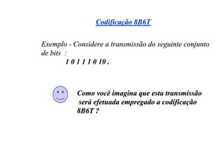 Codificação 8B6T


Exemplo - Considere a transmissão do seguinte conjunto
de bits :
        1 0 1 1 1 0 10 .



           Como você imagina que esta transmissão
            será efetuada empregado a codificação
           8B6T ?
 