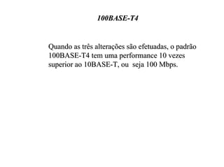 100BASE-T4


Quando as três alterações são efetuadas, o padrão
100BASE-T4 tem uma performance 10 vezes
superior ao 10BASE-T, ou seja 100 Mbps.
 
