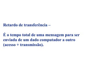 Retardo de transferência –

É o tempo total de uma mensagem para ser
enviada de um dado computador a outro
(acesso + transmissão).
 