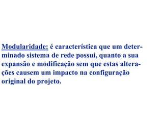 Modularidade: é característica que um deter-
minado sistema de rede possui, quanto a sua
expansão e modificação sem que estas altera-
ções causem um impacto na configuração
original do projeto.
 