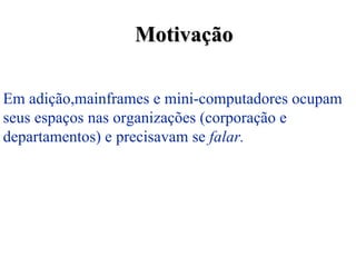 Motivação

Em adição,mainframes e mini-computadores ocupam
seus espaços nas organizações (corporação e
departamentos) e precisavam se falar.
 