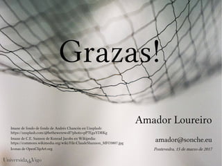Amador Loureiro
amador@sonche.eu
Pontevedra, 15 de marzo de 2017
Grazas!
Imaxe de C.E. Sannon de Konrad Jacobs en Wikipedia:
https://commons.wikimedia.org/wiki/File:ClaudeShannon_MFO3807.jpg
Iconas de OpenClipArt.org
Imaxe de fondo de fondo de Andrés Chancón en Unsplash:
https://unsplash.com/@bethewerewolf?photo=pP7EgaYDRKg
 