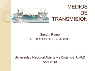 MEDIOS
DE
TRANSMISION
Sandra Romo
REDES LOCALES BASICO
Universidad Nacional Abierta y a Distancia UNAD
Abril 2013
 