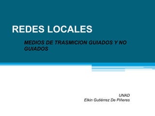 REDES LOCALES
MEDIOS DE TRASMICION GUIADOS Y NO
GUIADOS
UNAD
Elkin Gutiérrez De Piñeres
 