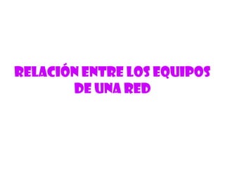 RELACIÓN ENTRE LOS EQUIPOS
DE UNA RED
 