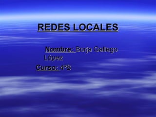 REDES LOCALESREDES LOCALES
Nombre:Nombre: Borja GallegoBorja Gallego
LópezLópez
Curso:Curso: 4ºB4ºB
 