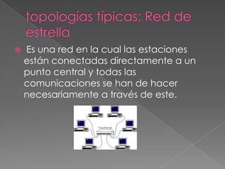 

Es una red en la cual las estaciones
están conectadas directamente a un
punto central y todas las
comunicaciones se han de hacer
necesariamente a través de este.

 