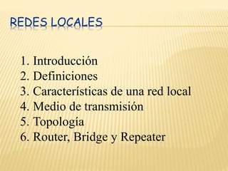 REDES LOCALES
1. Introducción
2. Definiciones
3. Características de una red local
4. Medio de transmisión
5. Topología
6. Router, Bridge y Repeater
 