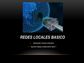 REDES LOCALES BASICO 
• Alexander Cacais Umbarila 
• Aporte trabajo colaborativo fase 1 
 