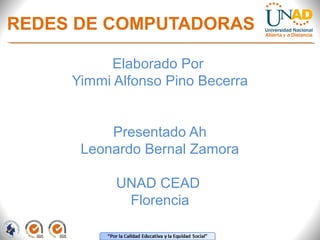 REDES DE COMPUTADORAS 
Elaborado Por 
Yimmi Alfonso Pino Becerra 
Presentado Ah 
Leonardo Bernal Zamora 
UNAD CEAD 
Florencia 
 