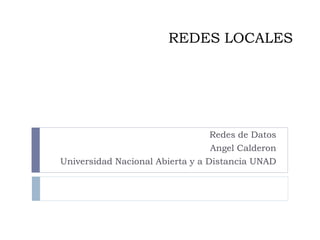 REDES LOCALES
Redes de Datos
Angel Calderon
Universidad Nacional Abierta y a Distancia UNAD
 