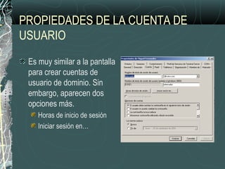 PROPIEDADES DE LA CUENTA DE
USUARIO
Es muy similar a la pantalla
para crear cuentas de
usuario de dominio. Sin
embargo, aparecen dos
opciones más.
Horas de inicio de sesión
Iniciar sesión en…
 