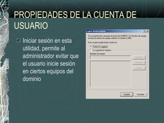 PROPIEDADES DE LA CUENTA DE
USUARIO
Iniciar sesión en esta
utilidad, permite al
administrador evitar que
el usuario inicie sesión
en ciertos equipos del
dominio
 