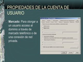 PROPIEDADES DE LA CUENTA DE
USUARIO
Marcado: Para otorgar a
un usuario acceso al
dominio a través de
marcado telefónico o de
una conexión de red
privada.
 