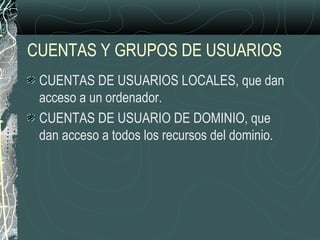 CUENTAS Y GRUPOS DE USUARIOS
CUENTAS DE USUARIOS LOCALES, que dan
acceso a un ordenador.
CUENTAS DE USUARIO DE DOMINIO, que
dan acceso a todos los recursos del dominio.
 