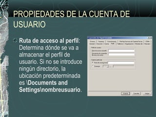 PROPIEDADES DE LA CUENTA DE
USUARIO
Ruta de acceso al perfil:
Determina dónde se va a
almacenar el perfil de
usuario. Si no se introduce
ningún directorio, la
ubicación predeterminada
es Documents and
Settingsnombreusuario.
 