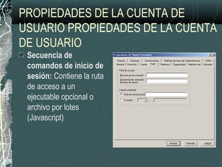PROPIEDADES DE LA CUENTA DE
USUARIO PROPIEDADES DE LA CUENTA
DE USUARIO
Secuencia de
comandos de inicio de
sesión: Contiene la ruta
de acceso a un
ejecutable opcional o
archivo por lotes
(Javascript)
 