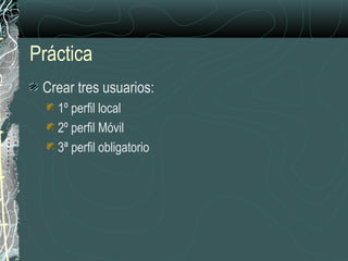 Práctica
Crear tres usuarios:
1º perfil local
2º perfil Móvil
3ª perfil obligatorio
 