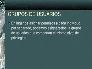 GRUPOS DE USUARIOS
En lugar de asignar permisos a cada individuo
por separado, podemos asignárselos a grupos
de usuarios que compartan el mismo nivel de
privilegios.
 