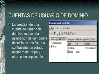 CUENTAS DE USUARIO DE DOMINIO
 La creación de una
 cuenta de usuario de
 dominio requiere la
 asignación de un nombre
 de inicio de sesión, una
 contraseña, un estado
 miembro de grupo y
 otros pasos opcionales.
 