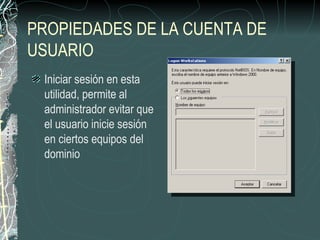 PROPIEDADES DE LA CUENTA DE
USUARIO
 Iniciar sesión en esta
 utilidad, permite al
 administrador evitar que
 el usuario inicie sesión
 en ciertos equipos del
 dominio
 