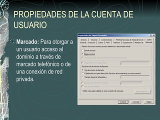 PROPIEDADES DE LA CUENTA DE
USUARIO
Marcado: Para otorgar a
un usuario acceso al
dominio a través de
marcado telefónico o de
una conexión de red
privada.
 