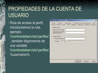 PROPIEDADES DE LA CUENTA DE
USUARIO
Ruta de acceso al perfil,
introduciremos la ruta,
ejemplo;
nombredelservidorperfilesantonio
, también disponemos de
una variable
nombredelservidorperfiles
%username%.
 