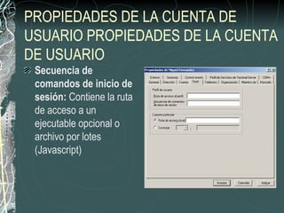 PROPIEDADES DE LA CUENTA DE
USUARIO PROPIEDADES DE LA CUENTA
DE USUARIO
 Secuencia de
 comandos de inicio de
 sesión: Contiene la ruta
 de acceso a un
 ejecutable opcional o
 archivo por lotes
 (Javascript)
 