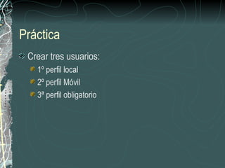 Práctica
 Crear tres usuarios:
   1º perfil local
   2º perfil Móvil
   3ª perfil obligatorio
 