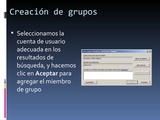 Creación de grupos

 Seleccionamos la
  cuenta de usuario
  adecuada en los
  resultados de
  búsqueda, y hacemos
  clic en Aceptar para
  agregar el miembro
  de grupo
 
