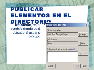 •Ubicación, es el
dominio donde está
ubicado el usuario
o grupo
PUBLICAR
ELEMENTOS EN EL
DIRECTORIO
 